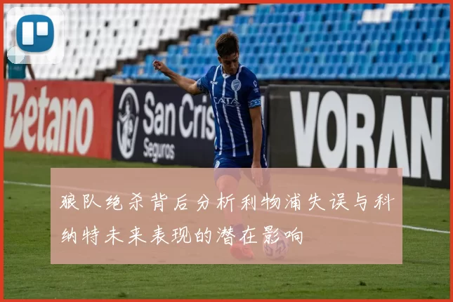 狼队绝杀背后分析利物浦失误与科纳特未来表现的潜在影响