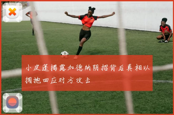 小皮蓬揭露加德纳阴招背后真相以拥抱回应对方攻击