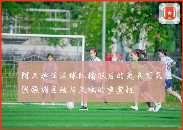 阿夫迪亚谈球队输球后的更衣室氛围强调团结与天赋的重要性